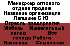 Менеджер оптового отдела продаж › Название организации ­ Лапшина С.Ю. › Отрасль предприятия ­ Мебель › Минимальный оклад ­ 20 000 - Все города Работа » Вакансии   . Самарская обл.,Новокуйбышевск г.